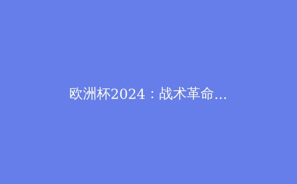 欧洲杯2024：战术革命与新兴势力如何颠覆足坛格局