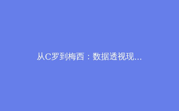 从C罗到梅西：数据透视现代足球运动员的职业寿命与竞技巅峰 - 3