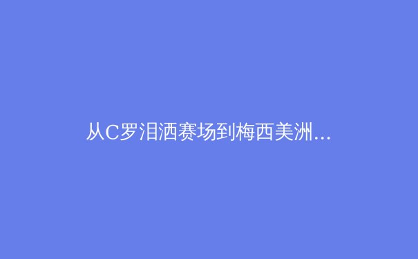 从C罗泪洒赛场到梅西美洲杯救赎：顶级运动员的心理韧性如何塑造传奇
