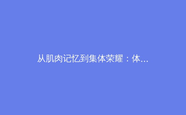 从肌肉记忆到集体荣耀：体育心理学如何重塑竞技胜负边界