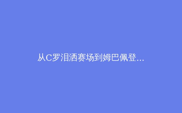 从C罗泪洒赛场到姆巴佩登顶：现代足球巨星迭代背后的科技革命与训练哲学变革 - 4